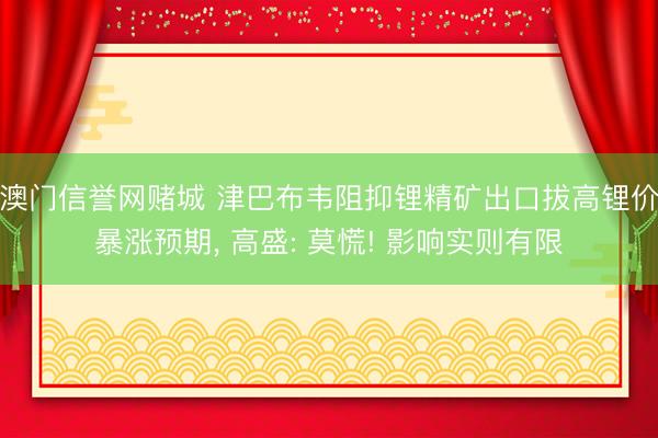 澳门信誉网赌城 津巴布韦阻抑锂精矿出口拔高锂价暴涨预期， 高盛: 莫慌! 影响实则有限