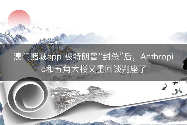 澳门赌城app 被特朗普“封杀”后，Anthropic和五角大楼又重回谈判座了