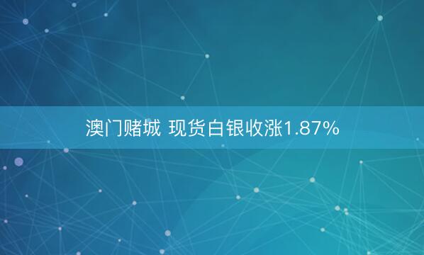 澳门赌城 现货白银收涨1.87%