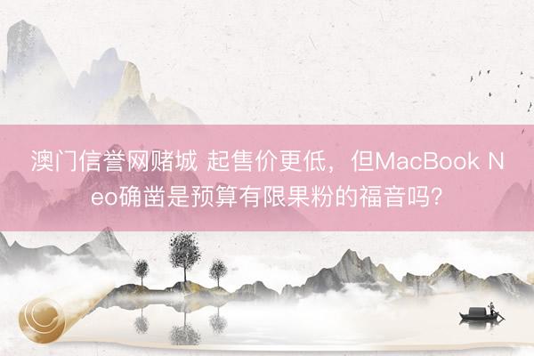 澳门信誉网赌城 起售价更低，但MacBook Neo确凿是预算有限果粉的福音吗？