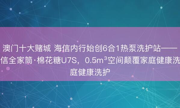澳门十大赌城 海信内行始创6合1热泵洗护站——海信全家筒·棉花糖U7S，0.5m³空间颠覆家庭健康洗护