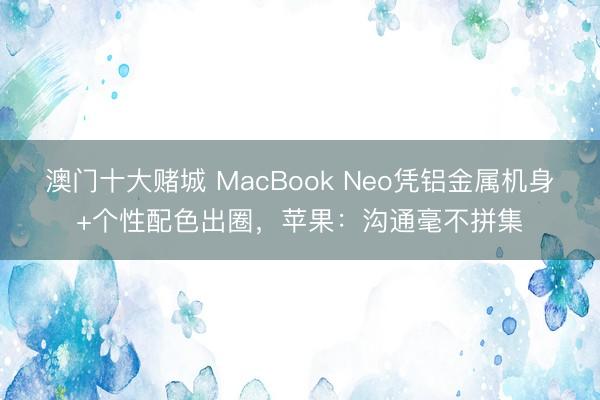 澳门十大赌城 MacBook Neo凭铝金属机身+个性配色出圈，苹果：沟通毫不拼集