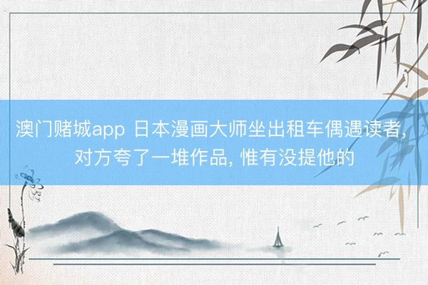 澳门赌城app 日本漫画大师坐出租车偶遇读者， 对方夸了一堆作品， 惟有没提他的