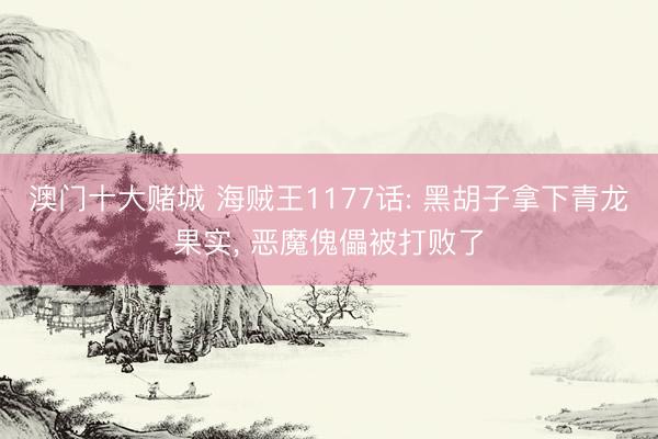 澳门十大赌城 海贼王1177话: 黑胡子拿下青龙果实, 恶魔傀儡被打败了